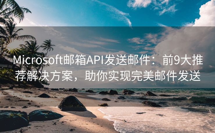 Microsoft郵箱API發(fā)送郵件：前9大推薦解決方案，助你實現(xiàn)完美郵件發(fā)送