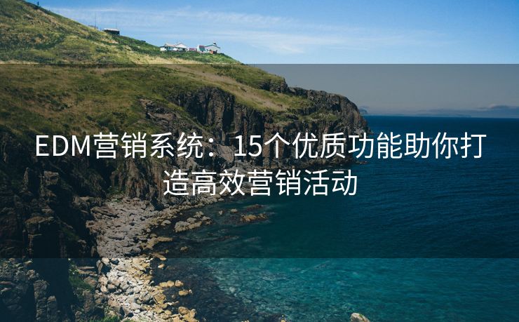 EDM營銷系統(tǒng)：15個(gè)優(yōu)質(zhì)功能助你打造高效營銷活動