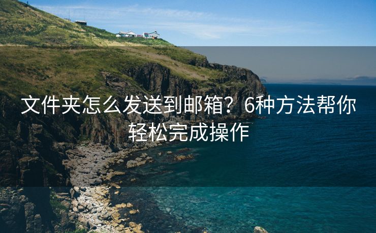 文件夾怎么發(fā)送到郵箱？6種方法幫你輕松完成操作