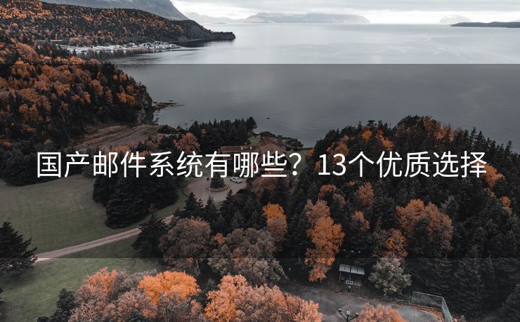 國產(chǎn)郵件系統(tǒng)有哪些？13個優(yōu)質(zhì)選擇