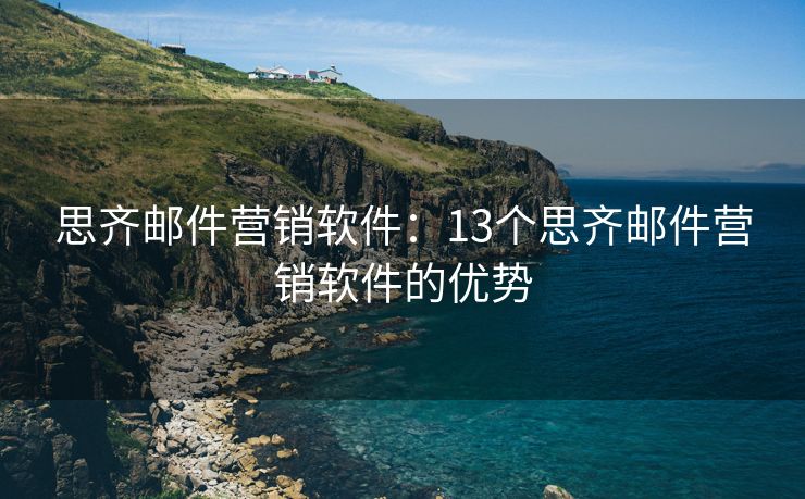 思齊郵件營(yíng)銷軟件：13個(gè)思齊郵件營(yíng)銷軟件的優(yōu)勢(shì)