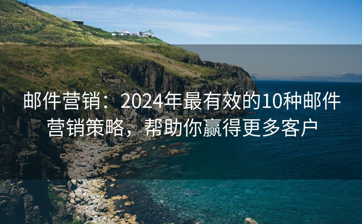 郵件營(yíng)銷：2024年最有效的10種郵件營(yíng)銷策略，幫助你贏得更多客戶
