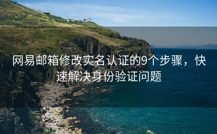 網(wǎng)易郵箱修改實名認(rèn)證的9個步驟，快速解決身份驗證問題