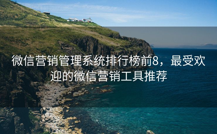 微信營銷管理系統(tǒng)排行榜前8，最受歡迎的微信營銷工具推薦