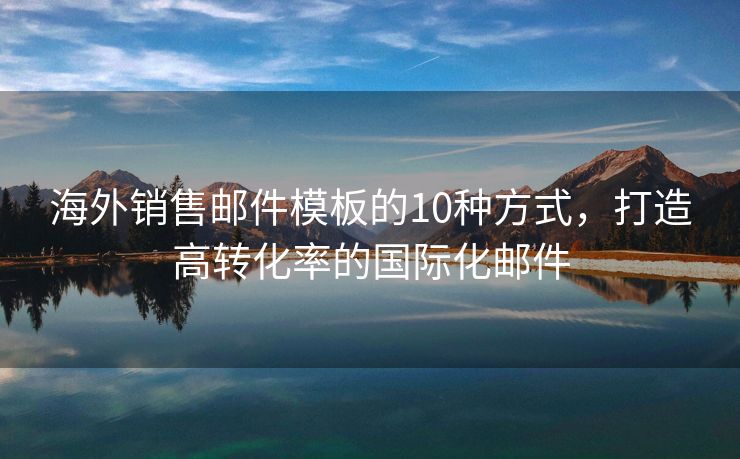 海外銷售郵件模板的10種方式，打造高轉(zhuǎn)化率的國際化郵件