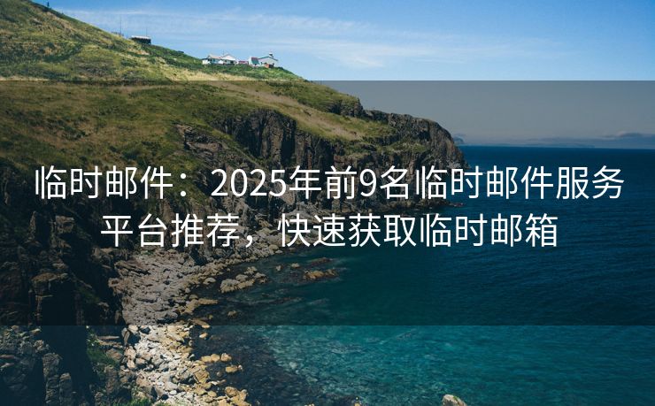 臨時郵件：2025年前9名臨時郵件服務平臺推薦，快速獲取臨時郵箱