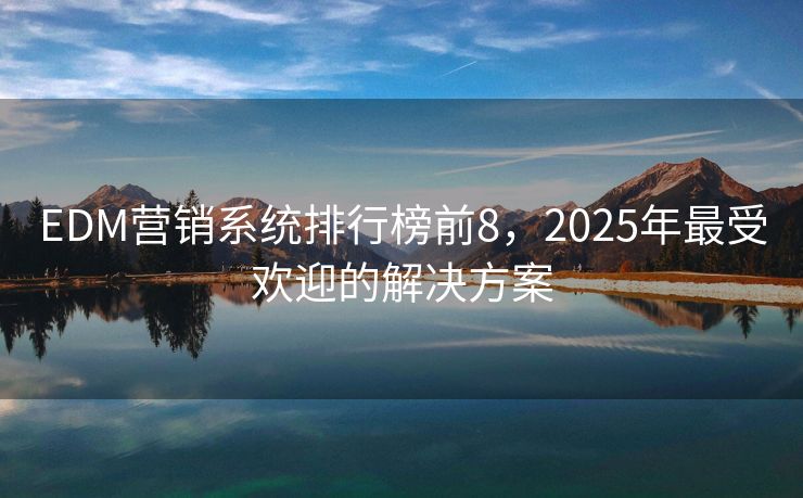 EDM營(yíng)銷系統(tǒng)排行榜前8，2025年最受歡迎的解決方案