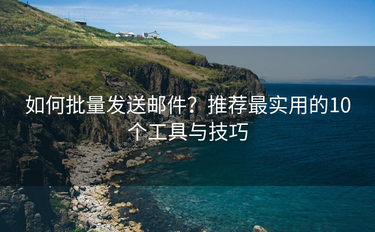 如何批量發(fā)送郵件？推薦最實用的10個工具與技巧