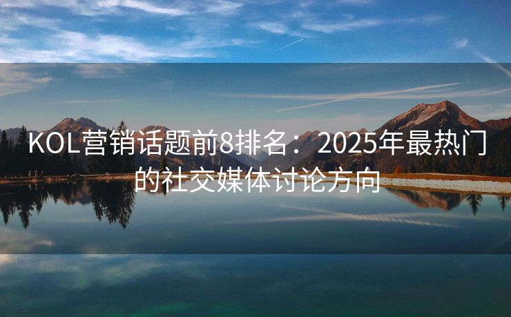 KOL營(yíng)銷(xiāo)話題前8排名：2025年最熱門(mén)的社交媒體討論方向