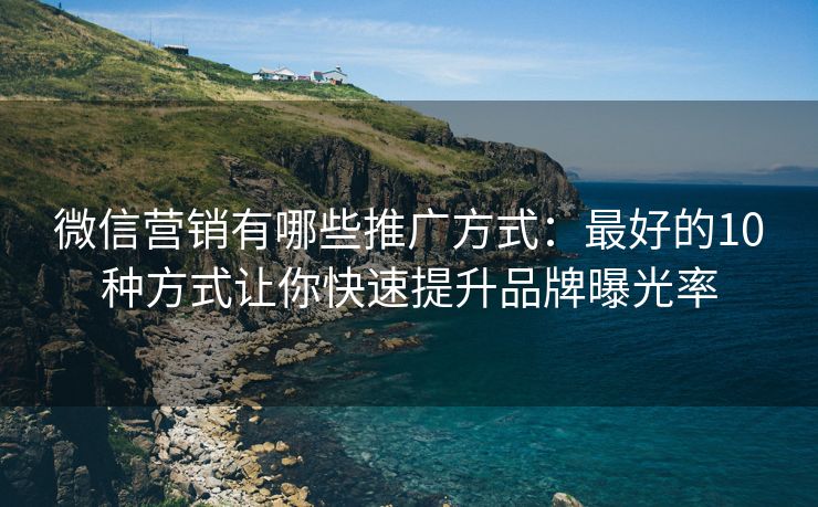 微信營(yíng)銷有哪些推廣方式：最好的10種方式讓你快速提升品牌曝光率