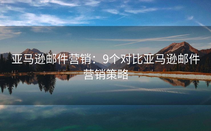 亞馬遜郵件營銷：9個對比亞馬遜郵件營銷策略