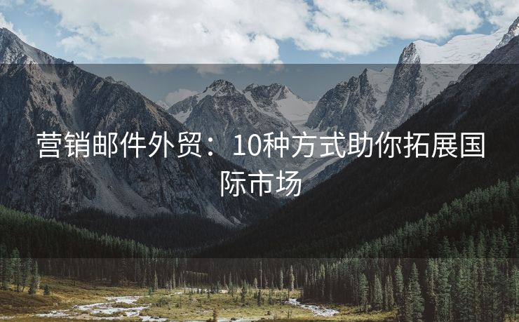 營(yíng)銷(xiāo)郵件外貿(mào)：10種方式助你拓展國(guó)際市場(chǎng)