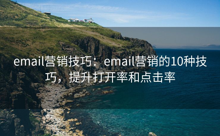 email營銷技巧：email營銷的10種技巧，提升打開率和點擊率