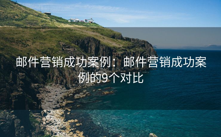 郵件營銷成功案例：郵件營銷成功案例的9個對比