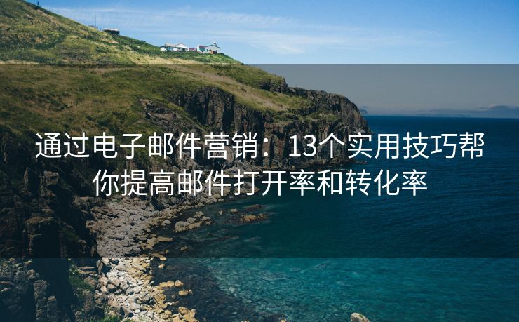 通過電子郵件營(yíng)銷：13個(gè)實(shí)用技巧幫你提高郵件打開率和轉(zhuǎn)化率