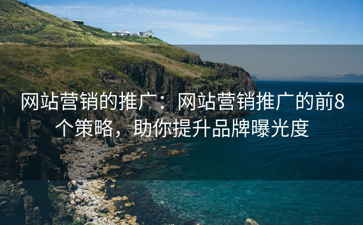 網(wǎng)站營(yíng)銷的推廣：網(wǎng)站營(yíng)銷推廣的前8個(gè)策略，助你提升品牌曝光度
