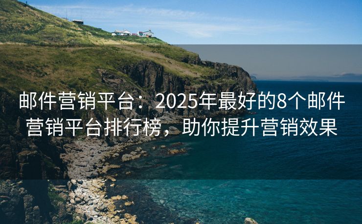 郵件營銷平臺(tái)：2025年最好的8個(gè)郵件營銷平臺(tái)排行榜，助你提升營銷效果