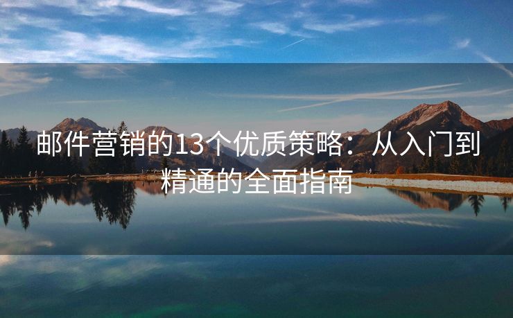 郵件營銷的13個優(yōu)質(zhì)策略：從入門到精通的全面指南