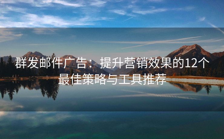 群發(fā)郵件廣告：提升營銷效果的12個最佳策略與工具推薦