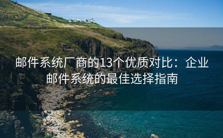 郵件系統(tǒng)廠商的13個優(yōu)質(zhì)對比：企業(yè)郵件系統(tǒng)的最佳選擇指南