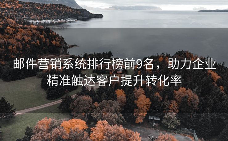 郵件營銷系統(tǒng)排行榜前9名，助力企業(yè)精準(zhǔn)觸達客戶提升轉(zhuǎn)化率