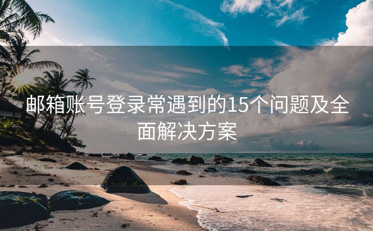 郵箱賬號登錄常遇到的15個(gè)問題及全面解決方案