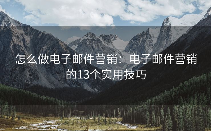 怎么做電子郵件營(yíng)銷：電子郵件營(yíng)銷的13個(gè)實(shí)用技巧
