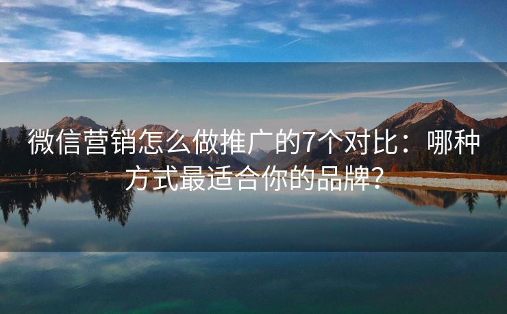 微信營銷怎么做推廣的7個對比：哪種方式最適合你的品牌？