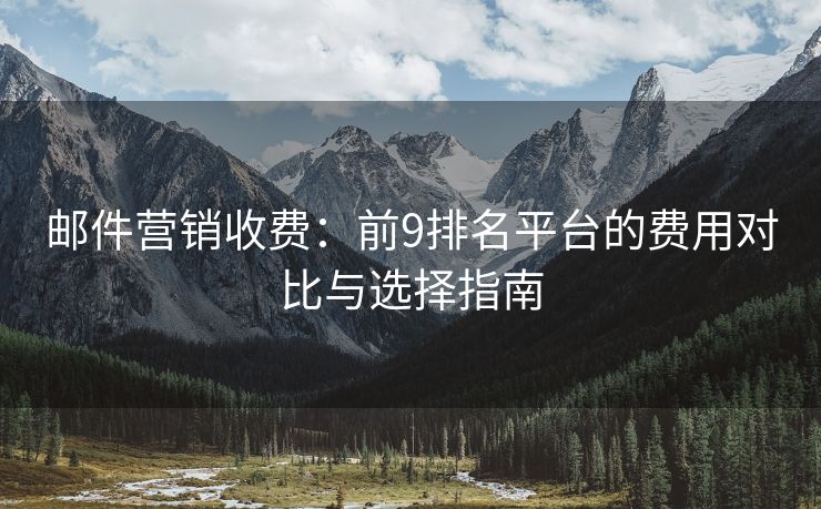 郵件營銷收費(fèi)：前9排名平臺(tái)的費(fèi)用對(duì)比與選擇指南