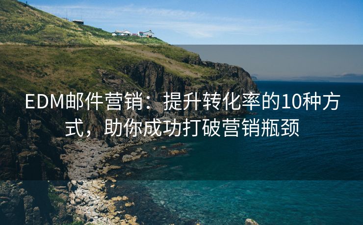 EDM郵件營銷：提升轉(zhuǎn)化率的10種方式，助你成功打破營銷瓶頸