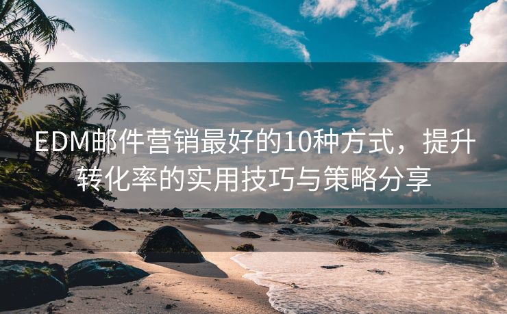 EDM郵件營(yíng)銷最好的10種方式，提升轉(zhuǎn)化率的實(shí)用技巧與策略分享
