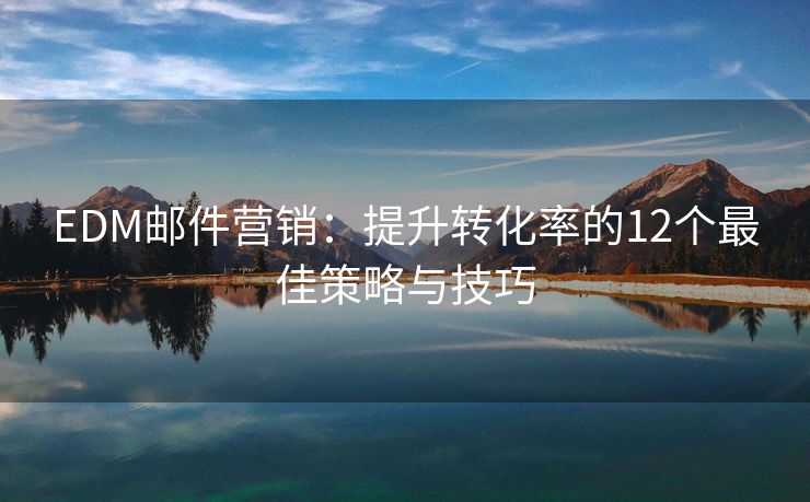 EDM郵件營(yíng)銷(xiāo)：提升轉(zhuǎn)化率的12個(gè)最佳策略與技巧