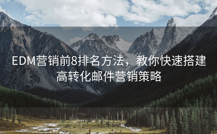 EDM營(yíng)銷前8排名方法，教你快速搭建高轉(zhuǎn)化郵件營(yíng)銷策略