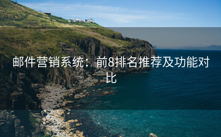 郵件營銷系統(tǒng)：前8排名推薦及功能對(duì)比