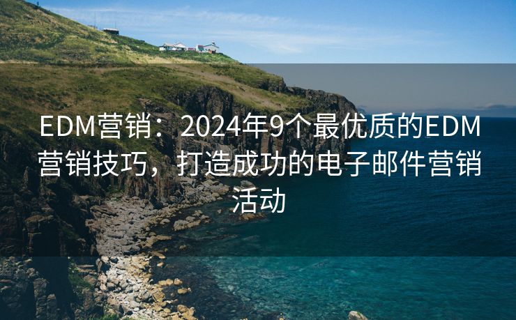 EDM營銷：2024年9個(gè)最優(yōu)質(zhì)的EDM營銷技巧，打造成功的電子郵件營銷活動