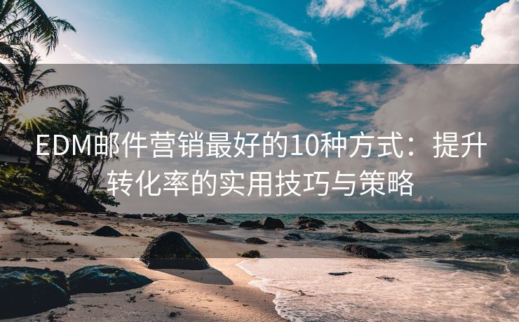 EDM郵件營銷最好的10種方式：提升轉(zhuǎn)化率的實用技巧與策略