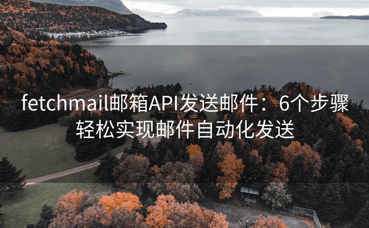 fetchmail郵箱API發(fā)送郵件：6個步驟輕松實現(xiàn)郵件自動化發(fā)送