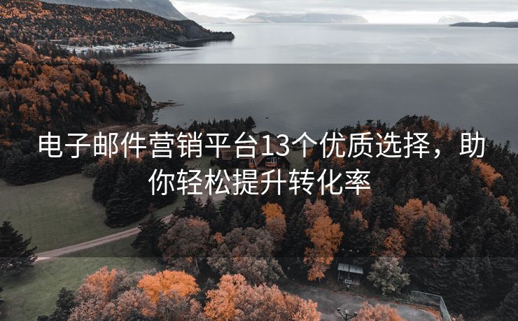 電子郵件營銷平臺13個優(yōu)質(zhì)選擇，助你輕松提升轉(zhuǎn)化率