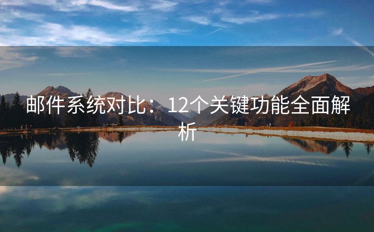 郵件系統(tǒng)對比：12個(gè)關(guān)鍵功能全面解析