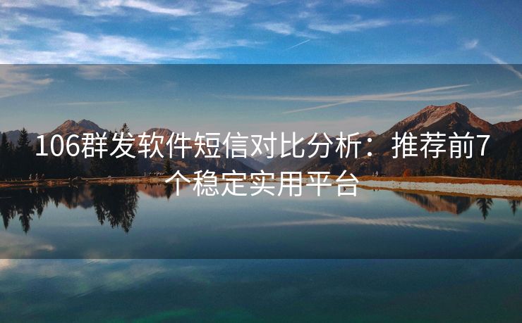 106群發(fā)軟件短信對比分析：推薦前7個穩(wěn)定實用平臺