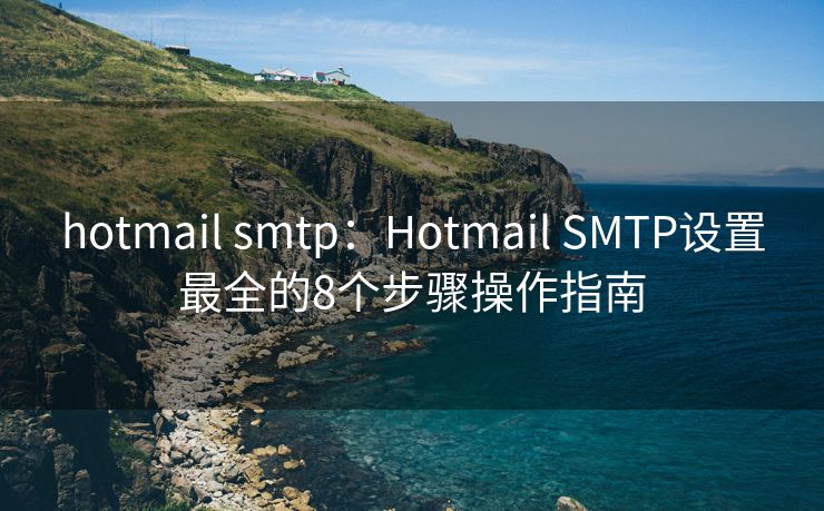hotmail smtp：Hotmail SMTP設(shè)置最全的8個步驟操作指南