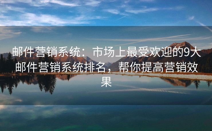 郵件營(yíng)銷系統(tǒng)：市場(chǎng)上最受歡迎的9大郵件營(yíng)銷系統(tǒng)排名，幫你提高營(yíng)銷效果