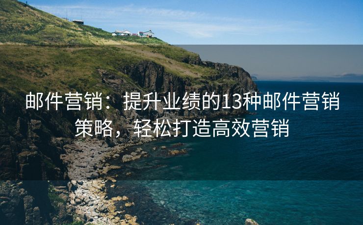 郵件營銷：提升業(yè)績的13種郵件營銷策略，輕松打造高效營銷