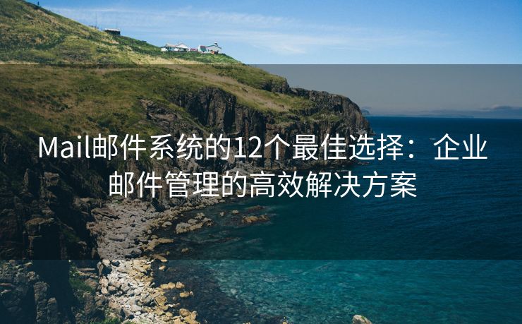 Mail郵件系統的12個最佳選擇：企業(yè)郵件管理的高效解決方案