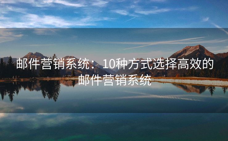 郵件營銷系統(tǒng)：10種方式選擇高效的郵件營銷系統(tǒng)