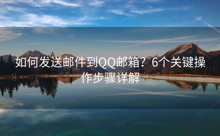 如何發(fā)送郵件到QQ郵箱？6個關(guān)鍵操作步驟詳解