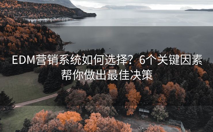 EDM營銷系統(tǒng)如何選擇？6個關(guān)鍵因素幫你做出最佳決策
