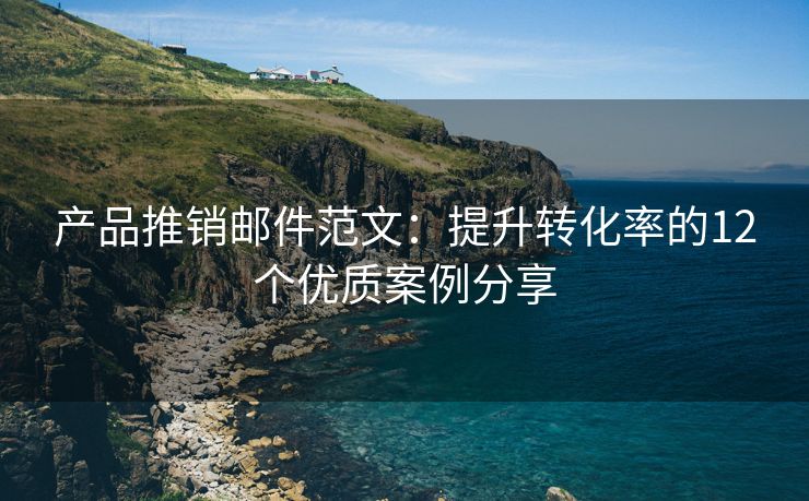 產(chǎn)品推銷郵件范文：提升轉(zhuǎn)化率的12個(gè)優(yōu)質(zhì)案例分享