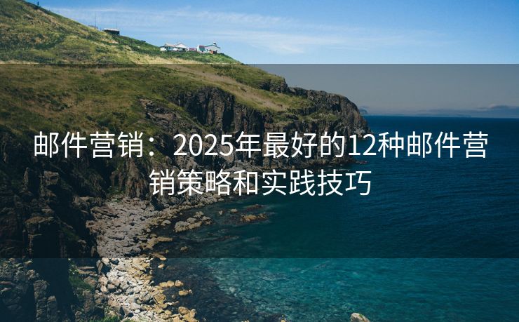 郵件營銷：2025年最好的12種郵件營銷策略和實踐技巧