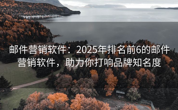 郵件營銷軟件：2025年排名前6的郵件營銷軟件，助力你打響品牌知名度